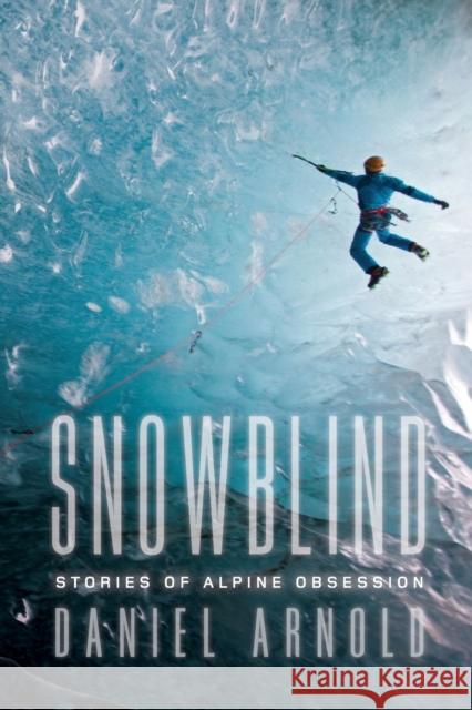 Snowblind: Stories of Alpine Obsession Dan Arnold Daniel Arnold 9781619024533 Counterpoint LLC