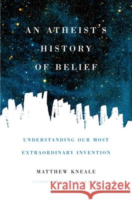 An Atheist's History of Belief: Understanding Our Most Extraordinary Invention Matthew Kneale 9781619024694 Counterpoint LLC