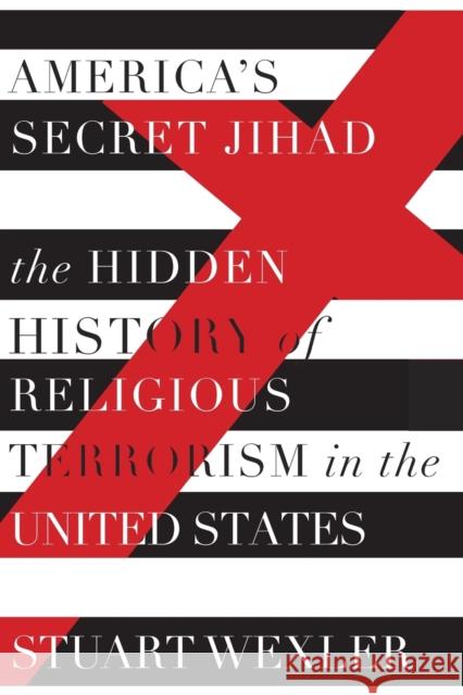 America's Secret Jihad: The Hidden History of Religious Terrorism in the United States Stuart Wexler 9781619027411 Counterpoint LLC