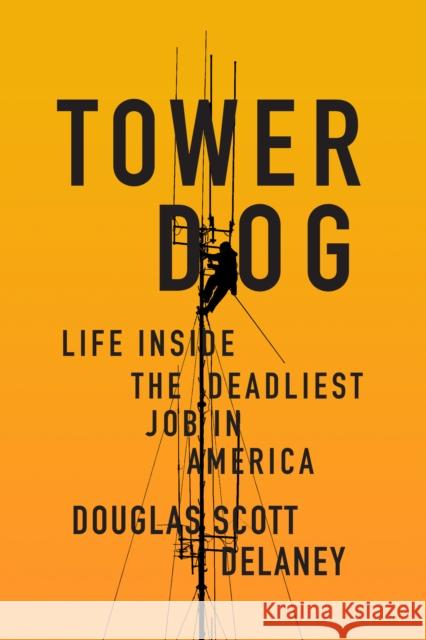 Tower Dog: Life Inside the Deadliest Job in America Douglas Scott Delaney 9781619029385