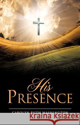 His Presence Carolyn Ruth Washington 9781619040496