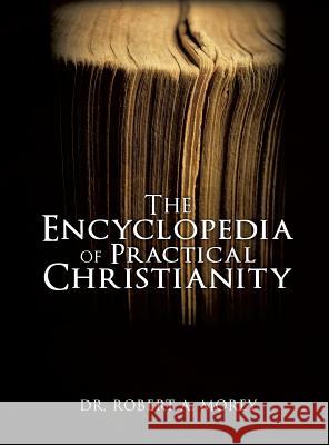 The Encyclopedia Of Practical Christianity Dr Robert A Morey, PH D 9781619042940