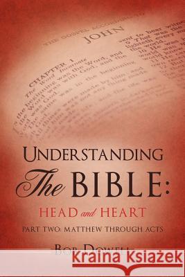 Understanding The Bible: Head and Heart: Part Two: Matthew through Acts Bob Dowell 9781619043701 Xulon Press