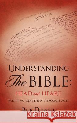 Understanding The Bible: Head and Heart: Part Two: Matthew through Acts Bob Dowell 9781619043718 Xulon Press