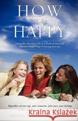 How To Be Happy Jeanne Moschenrose, PH D 9781619044104 Xulon Press