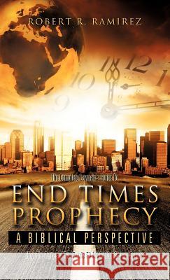 The Complete Layman's Guide To End Times Prophecy A Biblical Perspective Robert R Ramirez 9781619047204 Xulon Press