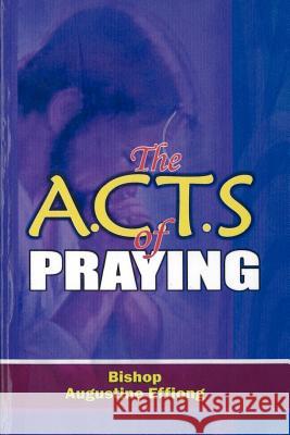 The A.C.T.S OF PRAYING Effiong, Bishop Augustine E. 9781619048812 Xulon Press