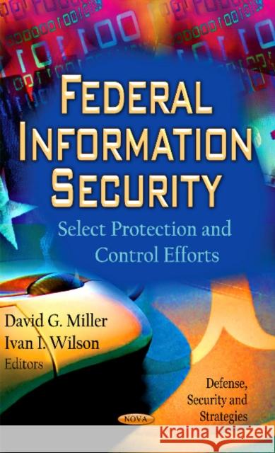 Federal Information Security: Select Protection & Control Efforts David G Miller, Ivan I Wilson 9781619427716 Nova Science Publishers Inc