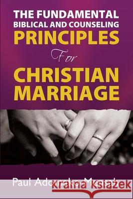 THE FUNDAMENTAL BIBLICAL AND COUNSELING PRINCIPLES For CHRISTIAN MARRIAGE Paul Adomako-Mensah 9781619570016