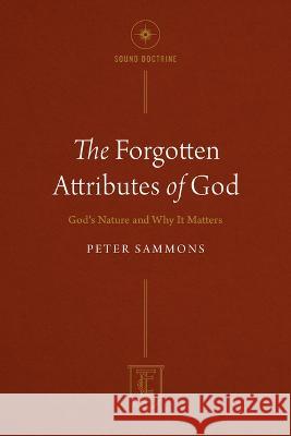 The Forgotten Attributes of God: God\'s Nature and Why It Matters Peter Sammons 9781619583665