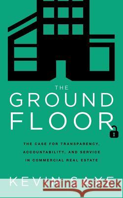 The Ground Floor: The Case for Transparency, Accountability, and Service in Commercial Real Estate Kevin Saxe 9781619613126 Lioncrest Publishing