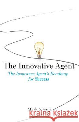 The Innovative Agent: The Insurance Agent's Roadmap for Success Mark Sisson 9781619614017 Lioncrest Publishing