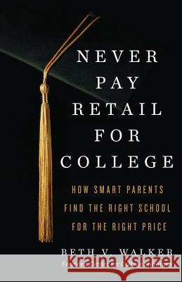 Never Pay Retail for College: How Smart Parents Find the Right School for the Right Price Beth V. Walker 9781619615335 Prussian Press