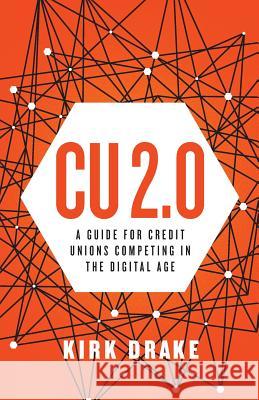 CU 2.0: A Guide for Credit Unions Competing in the Digital Age Kirk Drake 9781619615649 Lioncrest Publishing