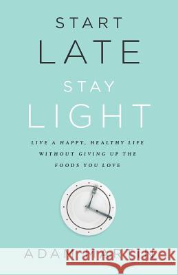 Start Late, Stay Light: Live a Happy, Healthy Life Without Giving Up the Foods You Love Adam Martin 9781619615786 Lioncrest Publishing