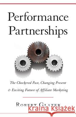 Performance Partnerships: The Checkered Past, Changing Present & Exciting Future of Affiliate Marketing Robert Glazer 9781619615823 Lioncrest Publishing