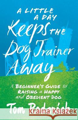 A Little a Day Keeps the Dog Trainer Away: A Beginner's Guide to Raising a Happy and Obedient Dog Tom Roderick 9781619616370 Lioncrest Publishing