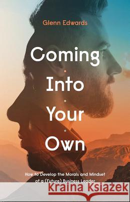 Coming Into Your Own: How to Develop the Morals and Mindset of a (Future) Business Leader Glenn Edwards 9781619616493 Lioncrest Publishing