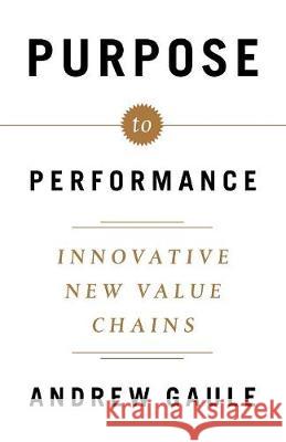Purpose to Performance: Innovative New Value Chains Andrew Gaule 9781619616516 Lioncrest Publishing