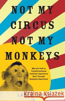 Not My Circus, Not My Monkeys: Why the Path to Transformational Customer Experience Runs Through Employee Experience Lance Gibbs 9781619617001 Lioncrest Publishing
