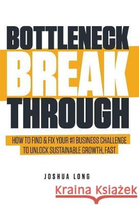 Bottleneck Breakthrough: How To Find & Fix Your #1 Business Challenge To Unlock Sustainable Growth, Fast Long, Joshua 9781619617193 Bottleneck Breakthrough Group