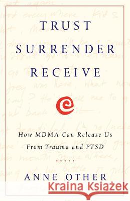 Trust Surrender Receive: How MDMA Can Release Us From Trauma and PTSD Other, Anne 9781619617384