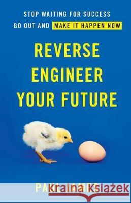 Reverse Engineer Your Future: Stop Waiting for Success - Go Out and Make It Happen Now Paul James 9781619617544 Lioncrest Publishing