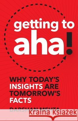 Getting to Aha!: Why Today's Insights Are Tomorrow's Facts Darshan Mehta 9781619617728