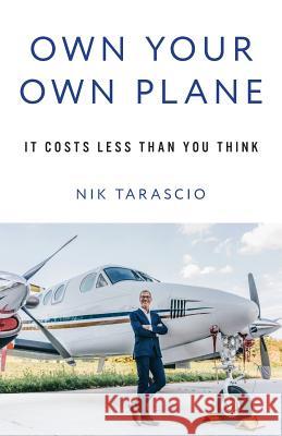 Own Your Own Plane: It Costs Less Than You Think Nik Tarascio 9781619617858 Lioncrest Publishing