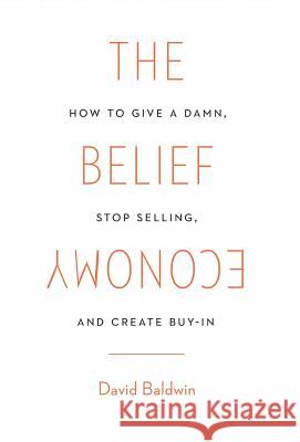 The Belief Economy: How to Give a Damn, Stop Selling, and Create Buy-In David Baldwin 9781619618039