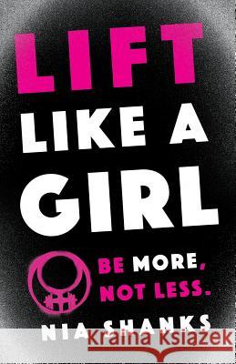 Lift Like a Girl: Be More, Not Less. Nia Shanks 9781619618442