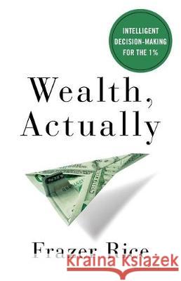 Wealth, Actually: Intelligent Decision-Making for the 1% Frazer Rice 9781619618602 Lioncrest Publishing