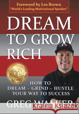 Dream To Grow Rich: How to Dream Grind Hustle your way to success Greg J Walker 9781619846029