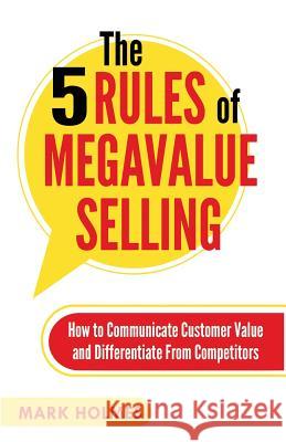 The 5 Rules of Megavalue Selling: How to Communicate Customer Value and Differentiate From Competitors Holmes, Mark 9781619846234