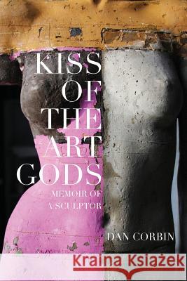 Kiss of the Art Gods: A Twenty-Year Struggle to Find My Way as a Contemporary Figurative Sculptor. Corbin, Dan 9781619846593