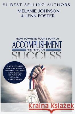 How To Write Your Story of Accomplishment And Personal Success: A Story Starter Guide & Workbook to Write & Record Your Business or Personal Goals & Achievements Melanie Johnson, Jenn Foster 9781619847781