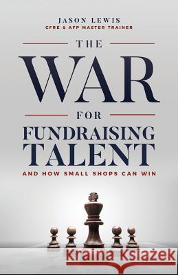 The War for Fundraising Talent: And How Small Shops Can Win Jason Lewis 9781619848696 Gatekeeper Press