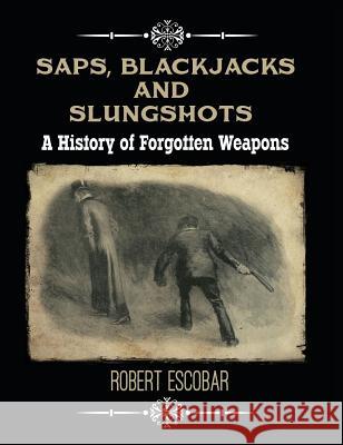 Saps, Blackjacks and Slungshots: A History of Forgotten Weapons Robert Escobar 9781619848764 Catoblepas Press