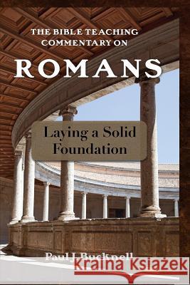 The Bible Teaching Commentary on Romans: Laying a Solid Foundation Paul J. Bucknell 9781619930322