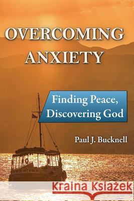 Overcoming Anxiety: Finding Peace, Discovering God Paul J. Bucknell 9781619930353