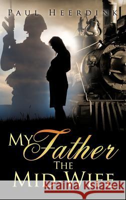 My Father The Mid-Wife Paul Heerdink 9781619963979 Xulon Press