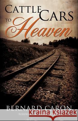 Cattle Cars to Heaven Bernard Caron 9781619965232