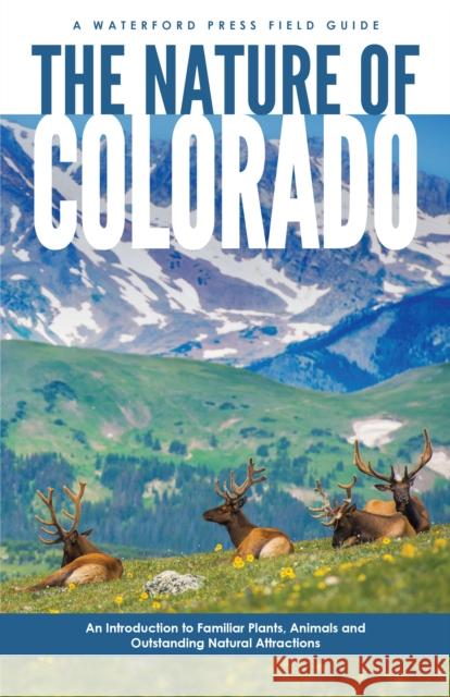 The Nature of Colorado: An Introduction to Familiar Plants, Animals and Outstanding Natural Attractions James Kavanagh Raymond Leung 9781620053744