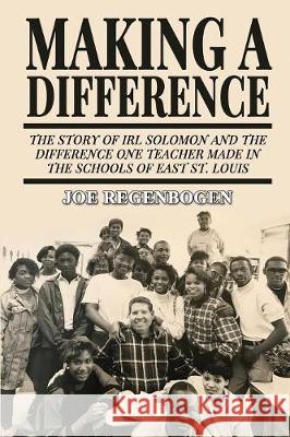 Making a Difference: The Story of Irl Solomon and the Difference One Teacher Made in the Schools of East St. Louis Joe Regenbogen 9781620060216 Sunbury Press, Inc.