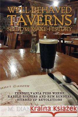 Well-Behaved Taverns Seldom Make History: Pennsylvania Pubs Where Rabble-Rousers and Rum Runners Stirred Up Revolutions M Diane McCormick 9781620060407 Sunbury Press, Inc.