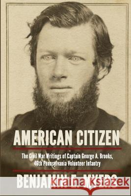American Citizen: The Civil War Writings of Captain George A. Brooks, 46th Pennsylvania Volunteer Infantry Benjamin E Myers 9781620061305 Sunbury Press, Inc.