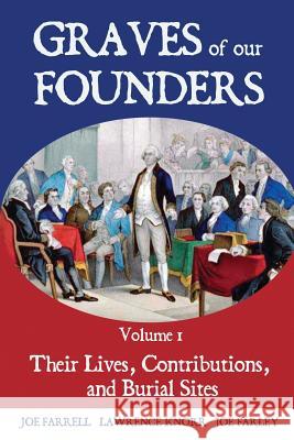 Graves of Our Founders Volume 1: Their Lives, Contributions, and Burial Sites Lawrence Knorr, Joe Farrell, Joe Farley 9781620061763