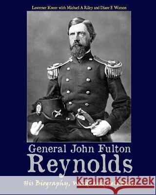 General John Fulton Reynolds: His Biography, Words and Relations Lawrence Knorr Michael A. Riley Diane E. Watson 9781620061817 Sunbury Press, Inc.