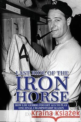 Last Ride of the Iron Horse: How Lou Gehrig Fought ALS to Play One Final Championship Season Dan Joseph 9781620062326 Sunbury Press, Inc.