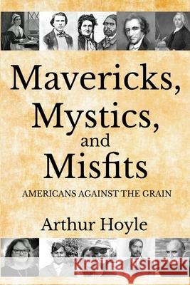 Mavericks, Mystics, and Misfits: Americans Against the Grain Arthur Hoyle 9781620062418 Sunbury Press, Inc.